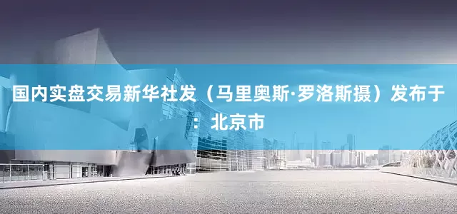 国内实盘交易新华社发（马里奥斯·罗洛斯摄）发布于：北京市