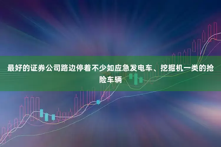 最好的证券公司路边停着不少如应急发电车、挖掘机一类的抢险车辆