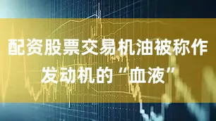 配资股票交易机油被称作发动机的“血液”