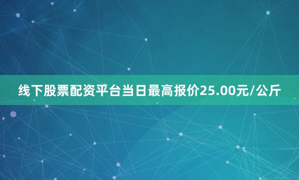 线下股票配资平台当日最高报价25.00元/公斤