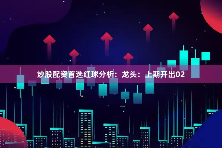 炒股配资首选　　　　红球分析：　　龙头：上期开出02