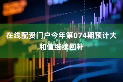 在线配资门户今年第074期预计大和值继续回补