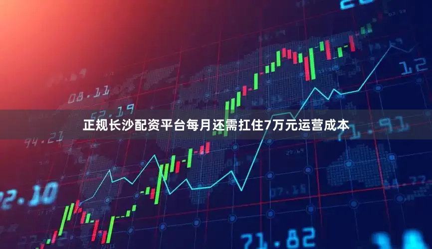 正规长沙配资平台每月还需扛住7万元运营成本