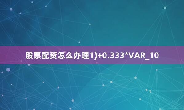 股票配资怎么办理1)+0.333*VAR_10