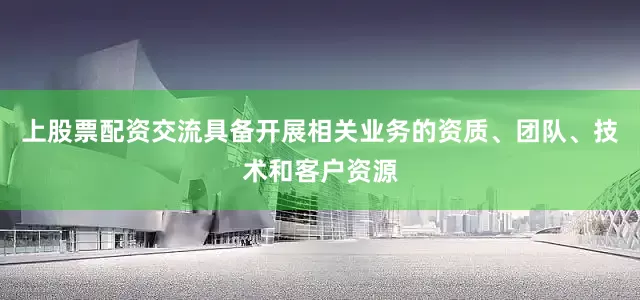 上股票配资交流具备开展相关业务的资质、团队、技术和客户资源