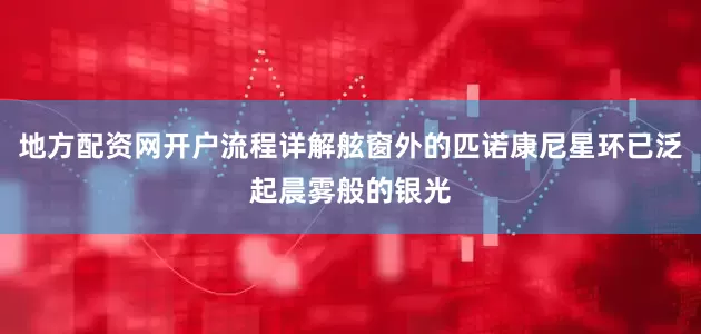 地方配资网开户流程详解舷窗外的匹诺康尼星环已泛起晨雾般的银光