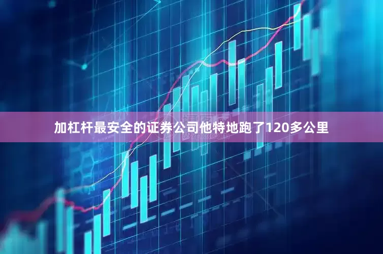 加杠杆最安全的证券公司他特地跑了120多公里