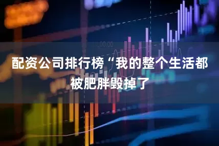 配资公司排行榜“我的整个生活都被肥胖毁掉了