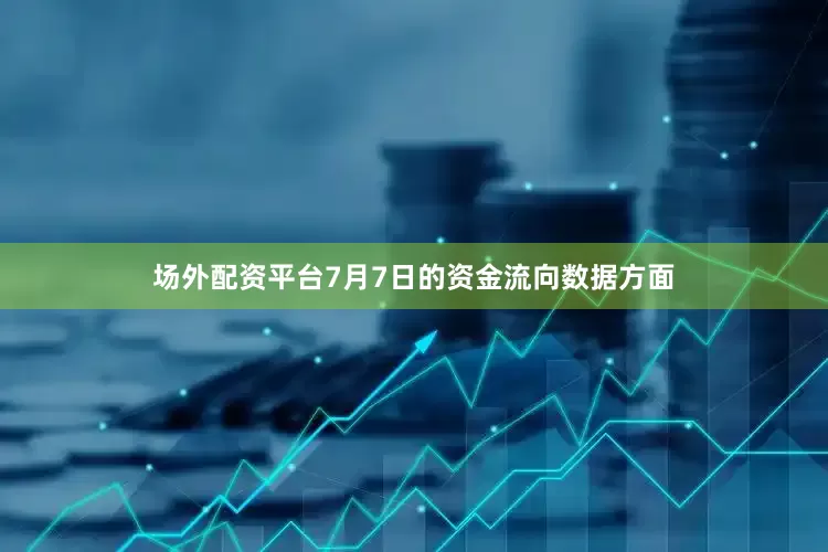 场外配资平台7月7日的资金流向数据方面