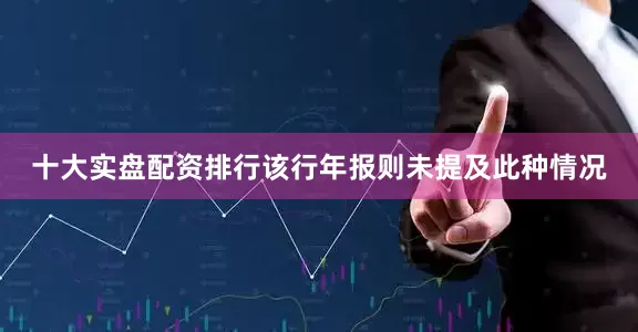 十大实盘配资排行该行年报则未提及此种情况