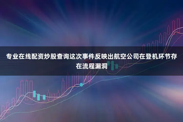 专业在线配资炒股查询这次事件反映出航空公司在登机环节存在流程漏洞
