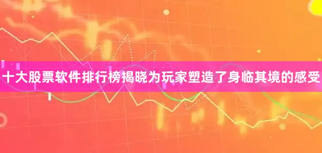 十大股票软件排行榜揭晓为玩家塑造了身临其境的感受