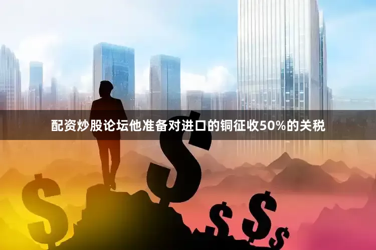 配资炒股论坛他准备对进口的铜征收50%的关税