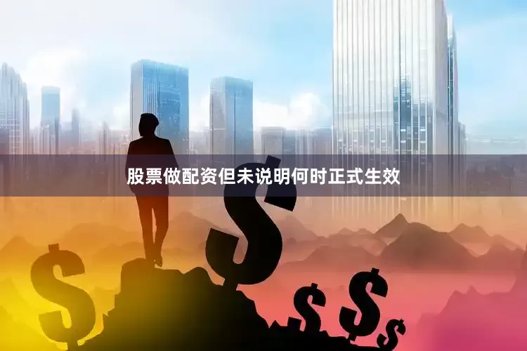 股票做配资但未说明何时正式生效