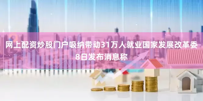 网上配资炒股门户吸纳带动31万人就业国家发展改革委8日发布消息称