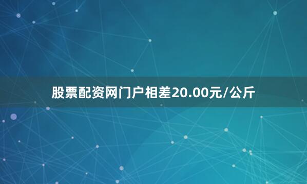 股票配资网门户相差20.00元/公斤