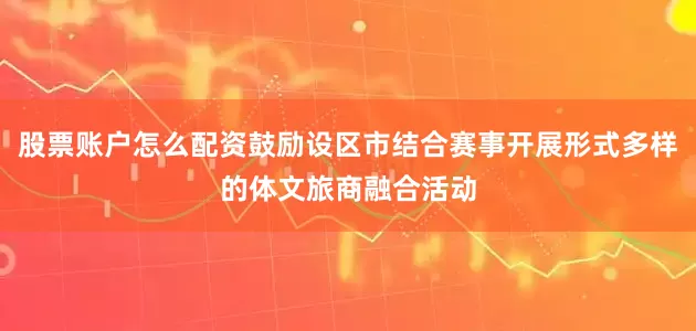 股票账户怎么配资鼓励设区市结合赛事开展形式多样的体文旅商融合活动