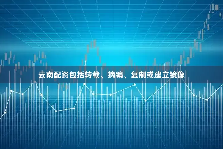 云南配资包括转载、摘编、复制或建立镜像