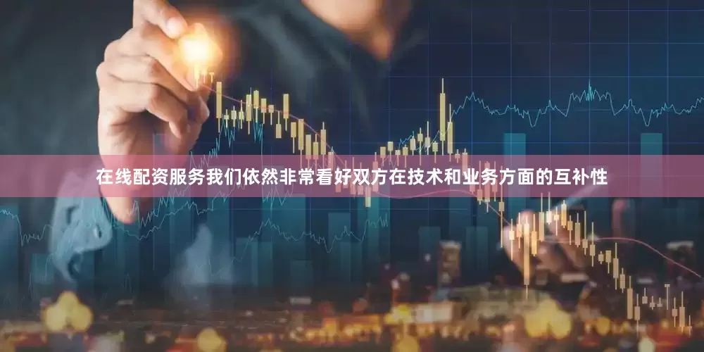在线配资服务我们依然非常看好双方在技术和业务方面的互补性