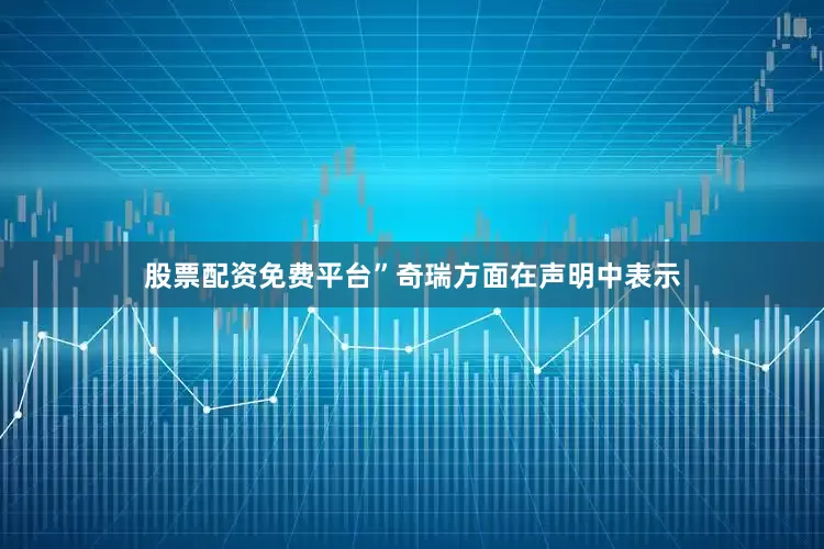股票配资免费平台”奇瑞方面在声明中表示