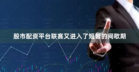 股市配资平台联赛又进入了短暂的间歇期
