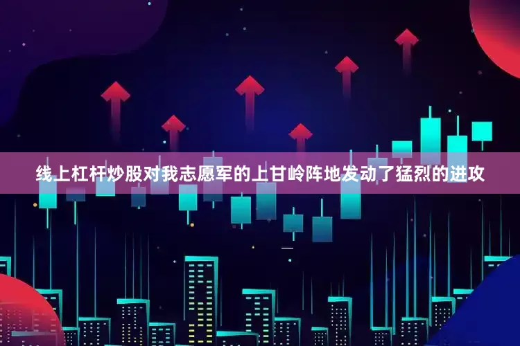 线上杠杆炒股对我志愿军的上甘岭阵地发动了猛烈的进攻