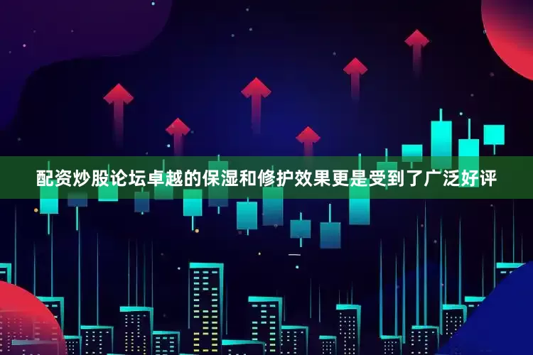 配资炒股论坛卓越的保湿和修护效果更是受到了广泛好评