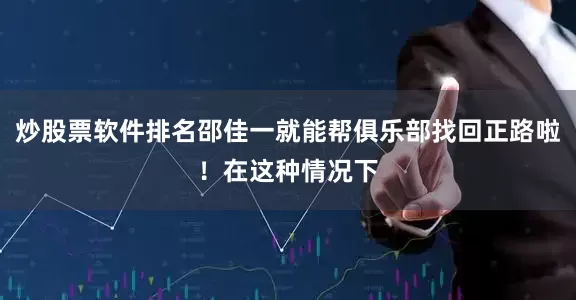炒股票软件排名邵佳一就能帮俱乐部找回正路啦！在这种情况下