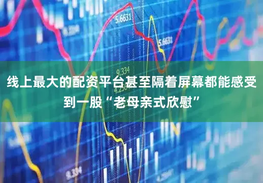 线上最大的配资平台甚至隔着屏幕都能感受到一股“老母亲式欣慰”