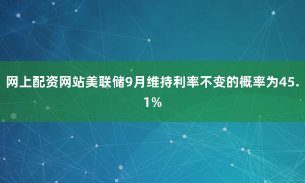 网上配资网站美联储9月维持利率不变的概率为45.1%
