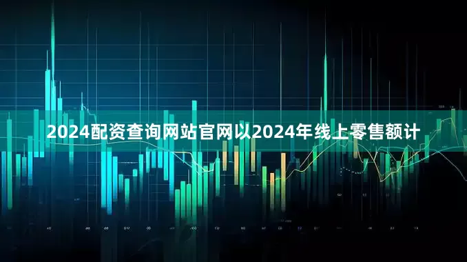 2024配资查询网站官网以2024年线上零售额计