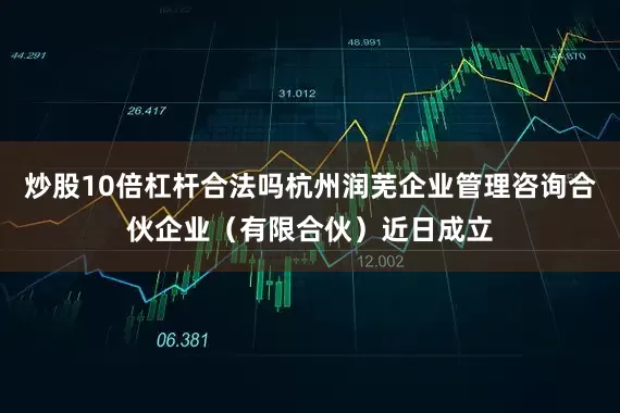炒股10倍杠杆合法吗杭州润芜企业管理咨询合伙企业（有限合伙）近日成立