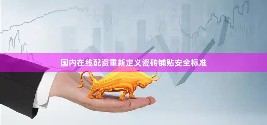 国内在线配资重新定义瓷砖铺贴安全标准