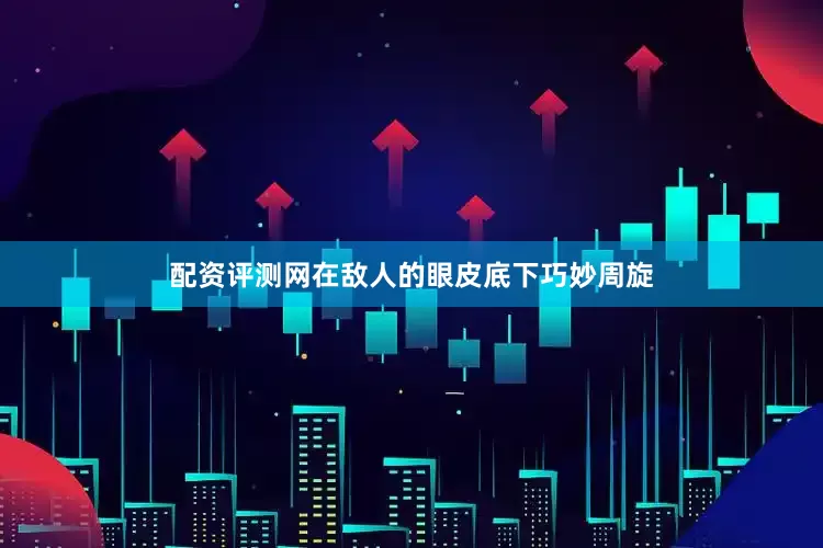 配资评测网在敌人的眼皮底下巧妙周旋