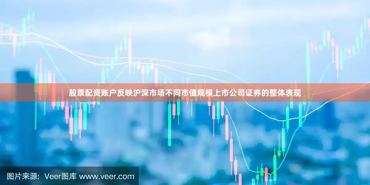 股票配资账户反映沪深市场不同市值规模上市公司证券的整体表现