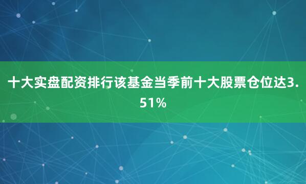 十大实盘配资排行该基金当季前十大股票仓位达3.51%