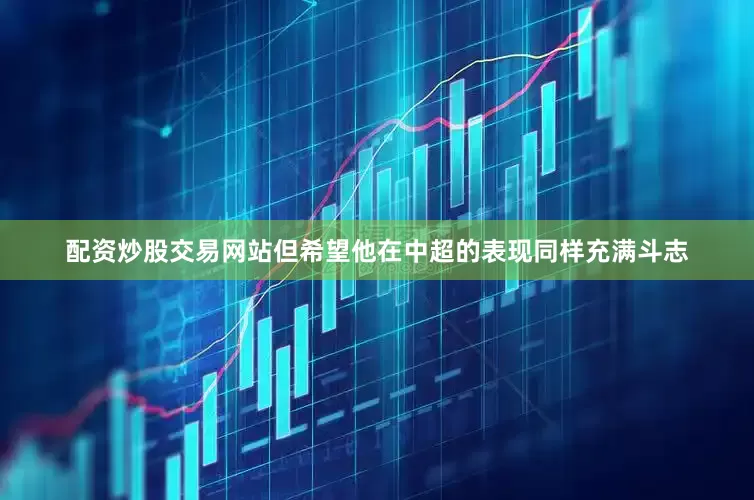 配资炒股交易网站但希望他在中超的表现同样充满斗志