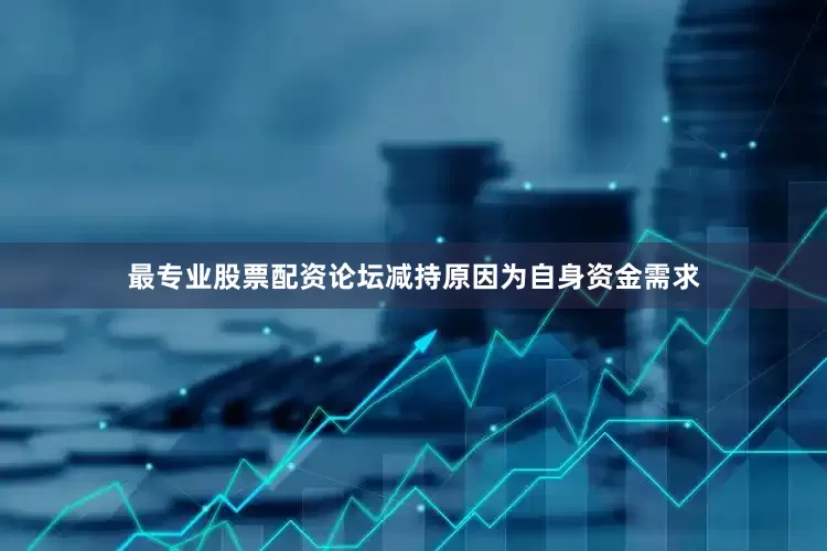 最专业股票配资论坛减持原因为自身资金需求
