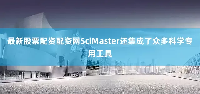 最新股票配资配资网SciMaster还集成了众多科学专用工具