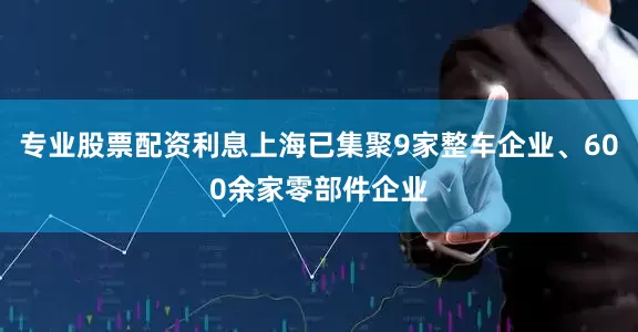 专业股票配资利息上海已集聚9家整车企业、600余家零部件企业