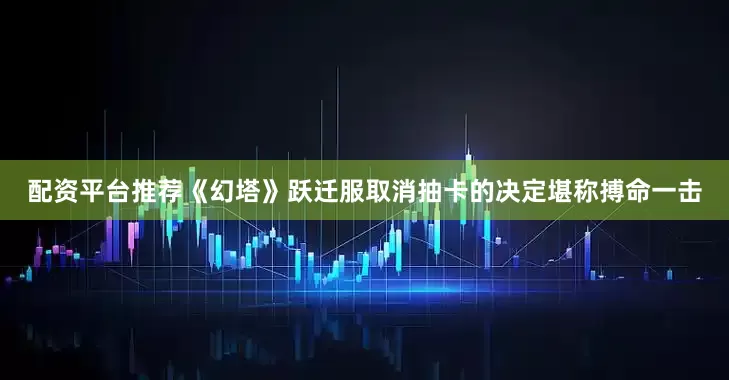 配资平台推荐《幻塔》跃迁服取消抽卡的决定堪称搏命一击