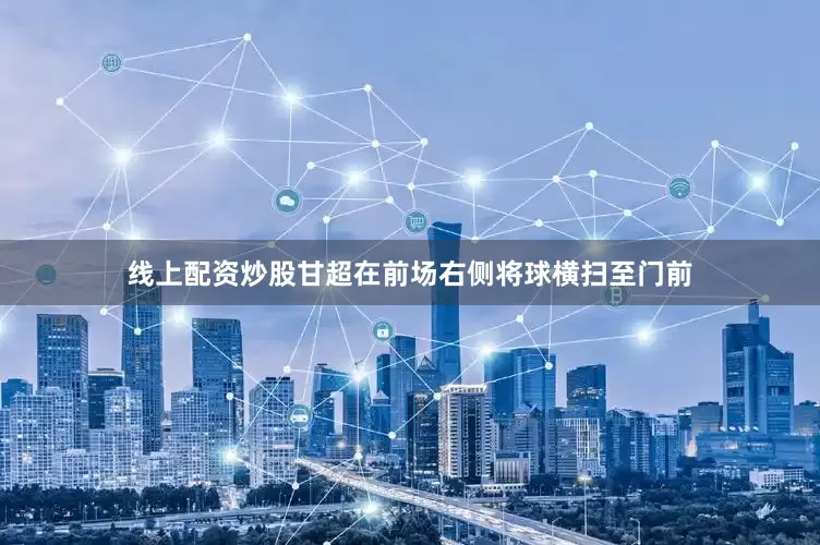 线上配资炒股甘超在前场右侧将球横扫至门前