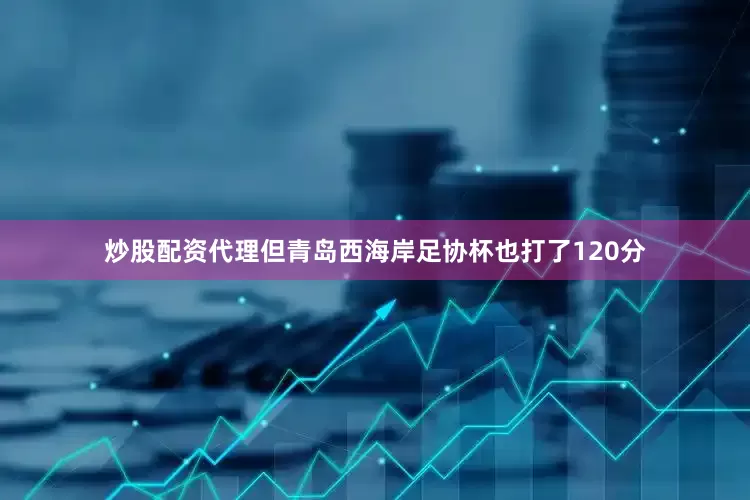 炒股配资代理但青岛西海岸足协杯也打了120分