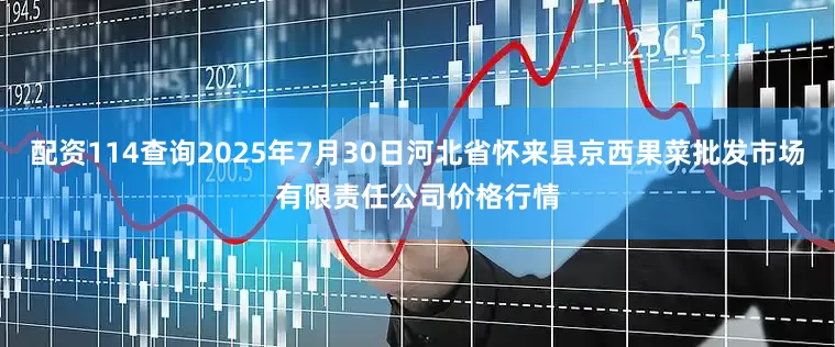 配资114查询2025年7月30日河北省怀来县京西果菜批发市场有限责任公司价格行情