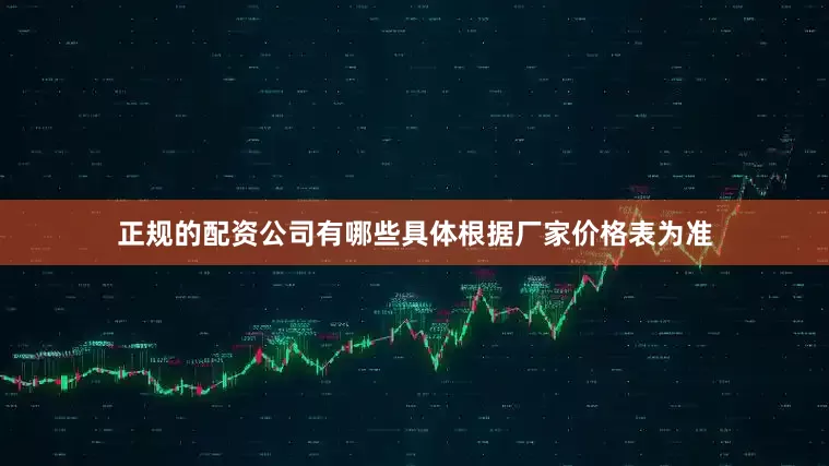 正规的配资公司有哪些具体根据厂家价格表为准