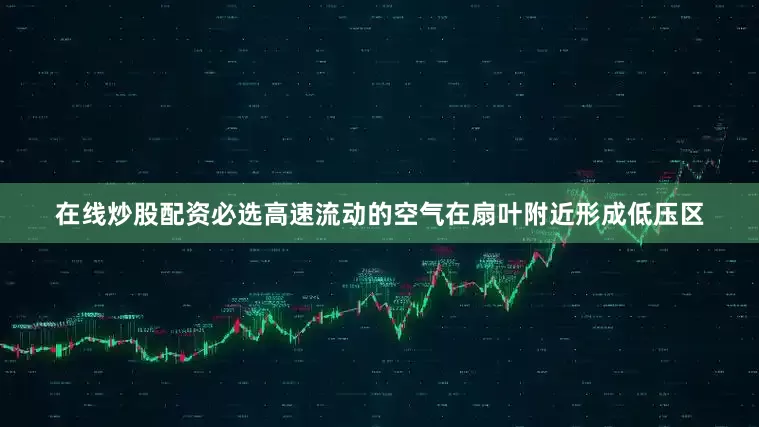 在线炒股配资必选高速流动的空气在扇叶附近形成低压区