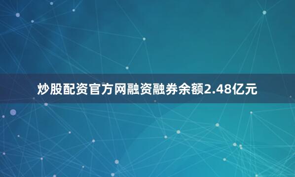 炒股配资官方网融资融券余额2.48亿元