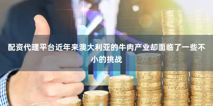 配资代理平台近年来澳大利亚的牛肉产业却面临了一些不小的挑战