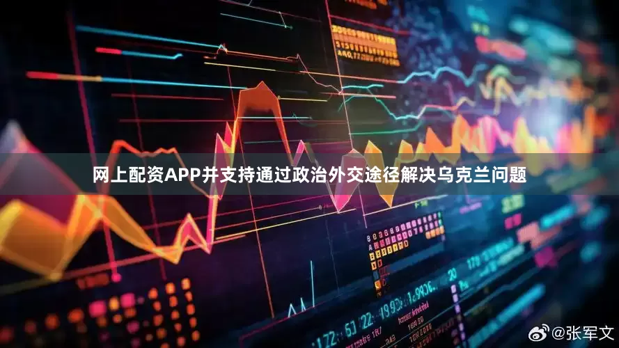网上配资APP并支持通过政治外交途径解决乌克兰问题
