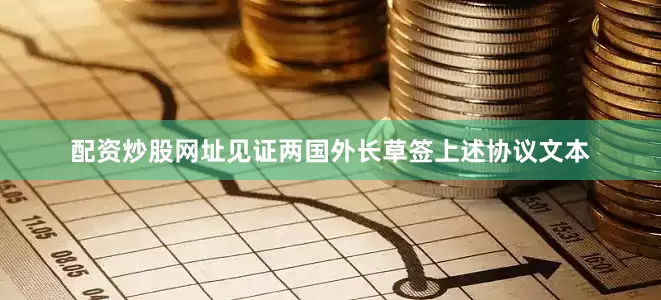 配资炒股网址见证两国外长草签上述协议文本